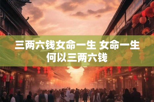 三两六钱女命一生 女命一生何以三两六钱