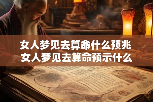 女人梦见去算命什么预兆 女人梦见去算命预示什么