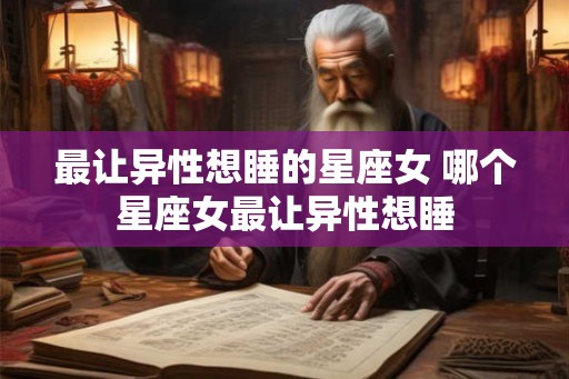 最让异性想睡的星座女 哪个星座女最让异性想睡
