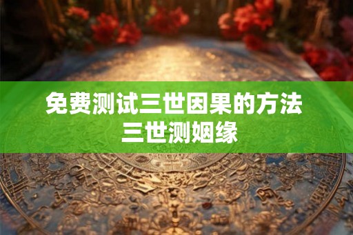 免费测试三世因果的方法  三世测姻缘