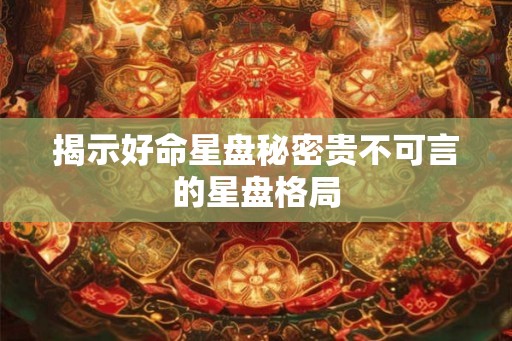 揭示好命星盘秘密贵不可言的星盘格局