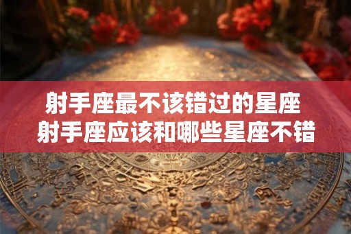 射手座最不该错过的星座 射手座应该和哪些星座不错过