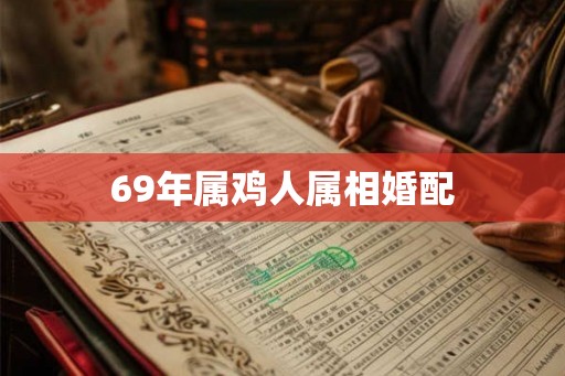 69年属鸡人属相婚配 69年属鸡人属相婚配