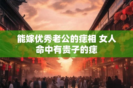 能嫁优秀老公的痣相 女人命中有贵子的痣