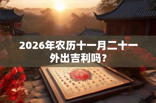 2026年农历十一月二十一外出吉利吗？