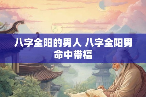 八字全阳的男人 八字全阳男命中带福