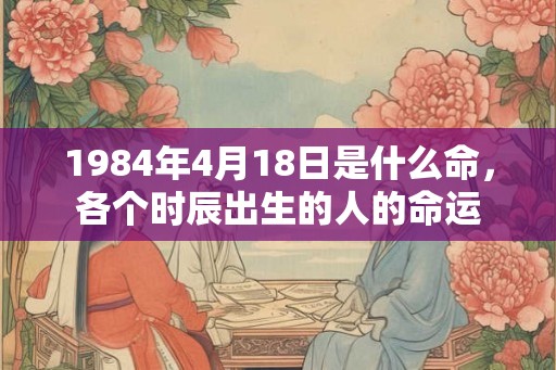1984年4月18日是什么命，各个时辰出生的人的命运