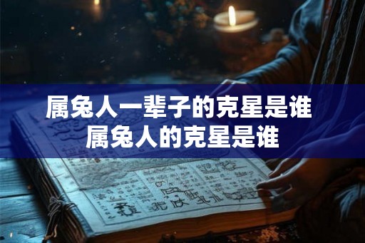 属兔人一辈子的克星是谁 属兔人的克星是谁