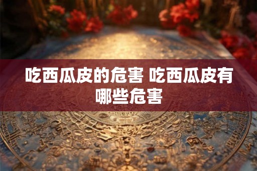 吃西瓜皮的危害 吃西瓜皮有哪些危害