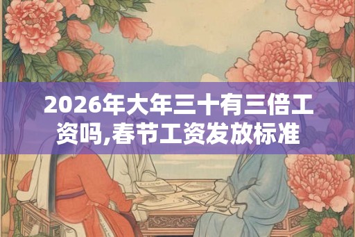 2026年大年三十有三倍工资吗,春节工资发放标准 2026年大年三十有三倍工资吗,春节工资发放标准
