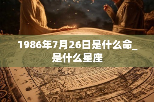 1986年7月26日是什么命_是什么星座