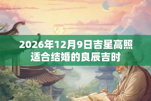 2026年12月9日吉星高照适合结婚的良辰吉时