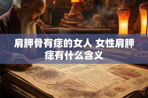 肩胛骨有痣的女人 女性肩胛痣有什么含义