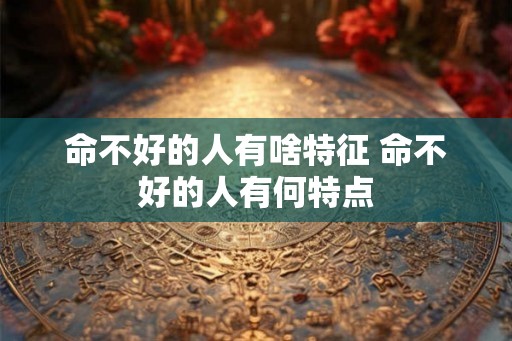 命不好的人有啥特征 命不好的人有何特点