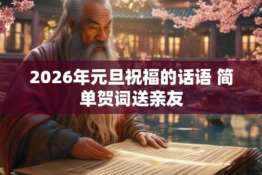 2026年元旦祝福的话语 简单贺词送亲友