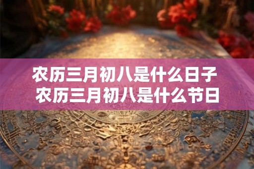 农历三月初八是什么日子 农历三月初八是什么节日 农历三月初八是什么日子 农历三月初八是什么节日