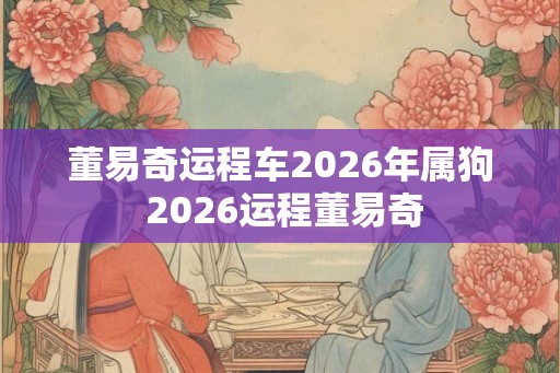 董易奇运程车2026年属狗 2026运程董易奇 董易奇运程车2026年属狗 2026运程董易奇