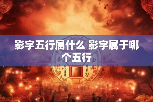 影字五行属什么 影字属于哪个五行