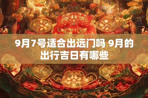 9月7号适合出远门吗 9月的出行吉日有哪些