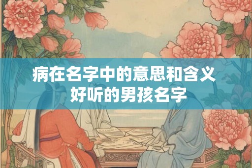 病在名字中的意思和含义  好听的男孩名字