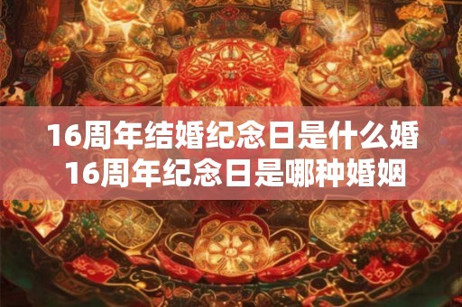 16周年结婚纪念日是什么婚 16周年纪念日是哪种婚姻 16周年结婚纪念日是什么婚 16周年纪念日是哪种婚姻