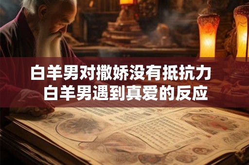白羊男对撒娇没有抵抗力 白羊男遇到真爱的反应 白羊男对撒娇没有抵抗力 白羊男遇到真爱的反应