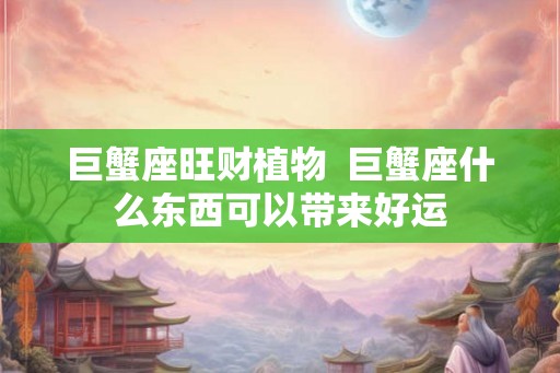 巨蟹座旺财植物  巨蟹座什么东西可以带来好运