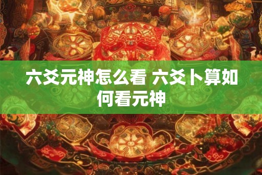 六爻元神怎么看 六爻卜算如何看元神