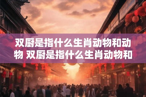 双厨是指什么生肖动物和动物 双厨是指什么生肖动物和动物呢