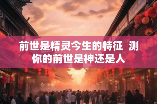 前世是精灵今生的特征  测你的前世是神还是人