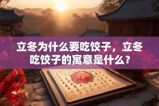 立冬为什么要吃饺子,立冬吃饺子的寓意是什么? 立冬为什么要吃饺子,立冬吃饺子的寓意是什么?