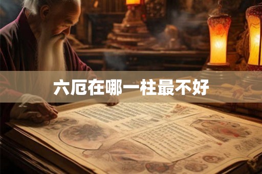 六厄在哪一柱最不好 六厄在哪一柱最不好