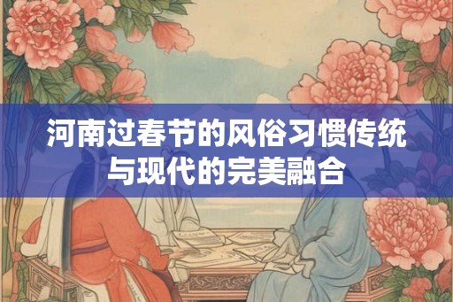 河南过春节的风俗习惯传统与现代的完美融合