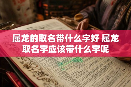 属龙的取名带什么字好 属龙取名字应该带什么字呢