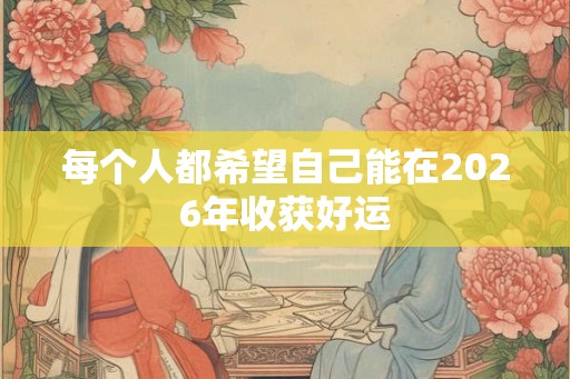 每个人都希望自己能在2026年收获好运 每个人都希望自己能在2026年收获好运
