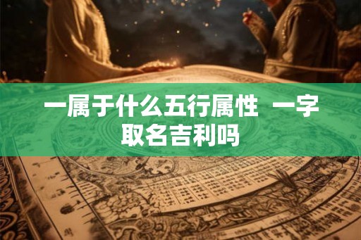 一属于什么五行属性 一字取名吉利吗 一属于什么五行属性 一字取名吉利吗