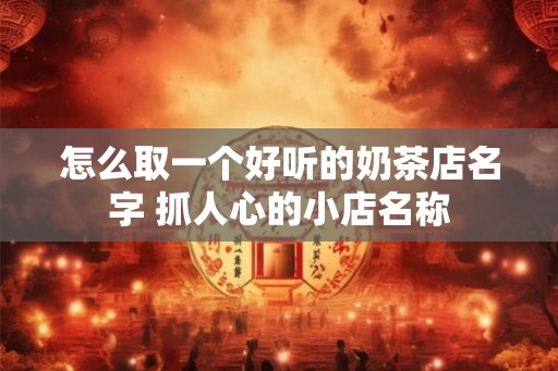 怎么取一个好听的奶茶店名字 抓人心的小店名称
