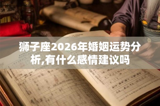 狮子座2026年婚姻运势分析,有什么感情建议吗