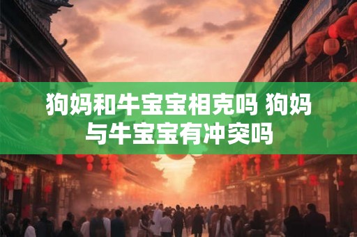 狗妈和牛宝宝相克吗 狗妈与牛宝宝有冲突吗
