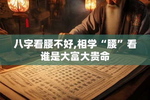 八字看腰不好,相学“腰”看谁是大富大贵命
