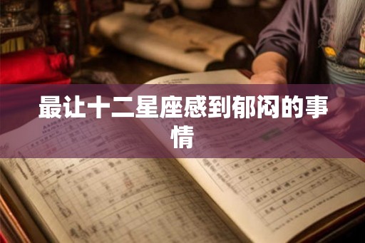 最让十二星座感到郁闷的事情 最让十二星座感到郁闷的事情