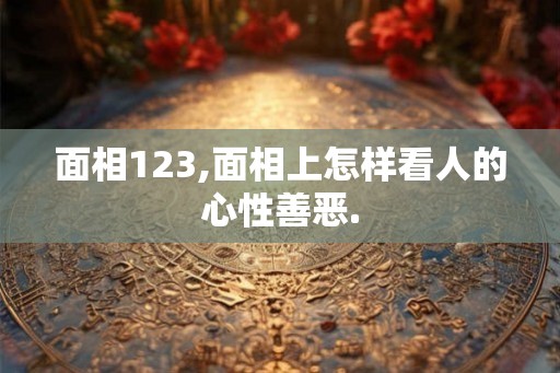 面相123,面相上怎样看人的心性善恶.