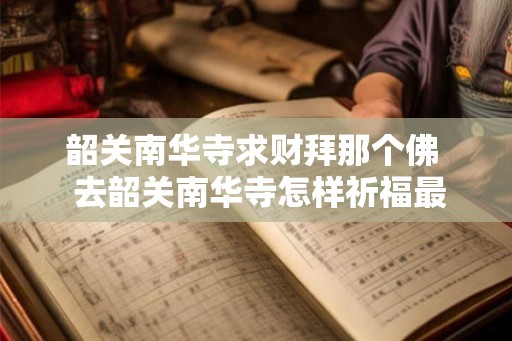 韶关南华寺求财拜那个佛  去韶关南华寺怎样祈福最灵验
