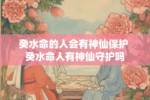 癸水命的人会有神仙保护 癸水命人有神仙守护吗