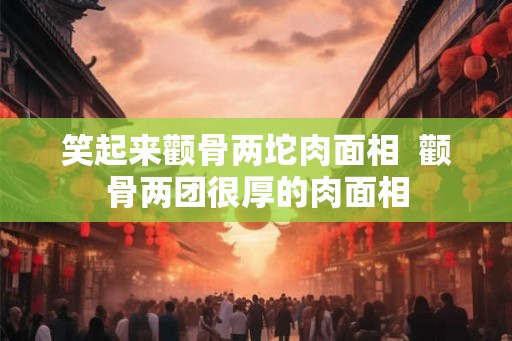 笑起来颧骨两坨肉面相  颧骨两团很厚的肉面相