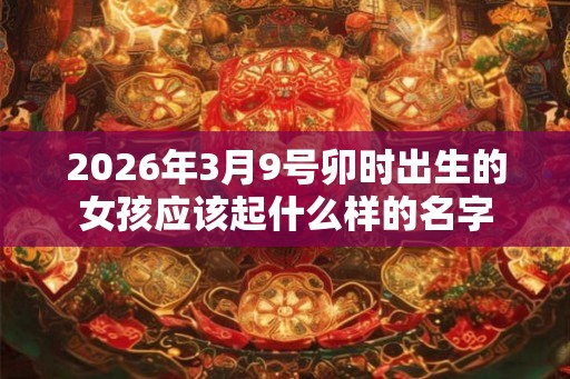 2026年3月9号卯时出生的女孩应该起什么样的名字