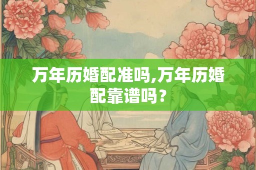 万年历婚配准吗,万年历婚配靠谱吗？