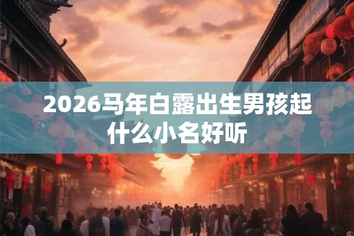2026马年白露出生男孩起什么小名好听