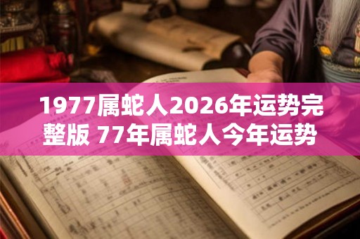 1977属蛇人2026年运势完整版 77年属蛇人今年运势好吗 1977属蛇人2026年运势完整版 77年属蛇人今年运势好吗