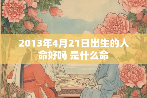 2013年4月21日出生的人命好吗 是什么命